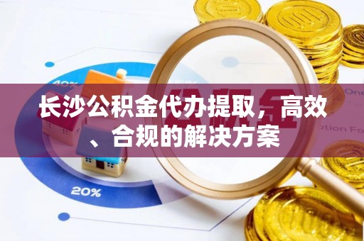 莱山长沙公积金代办提取，高效、合规的解决方案