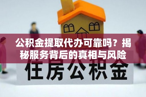 莱山公积金提取代办可靠吗？揭秘服务背后的真相与风险