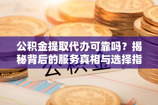 莱山公积金提取代办可靠吗？揭秘背后的服务真相与选择指南