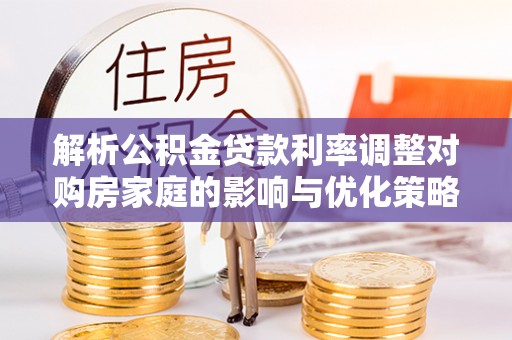 莱山解析公积金贷款利率调整对购房家庭的影响与优化策略