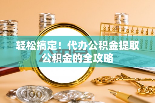 莱山轻松搞定！代办公积金提取公积金的全攻略