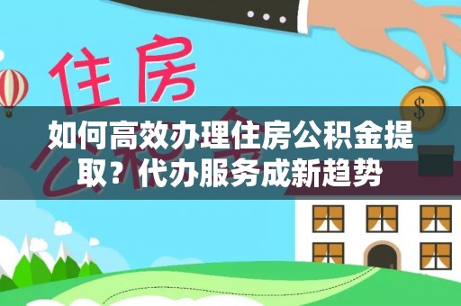 莱山如何高效办理住房公积金提取？代办服务成新趋势