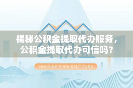 莱山揭秘公积金提取代办服务，公积金提取代办可信吗？