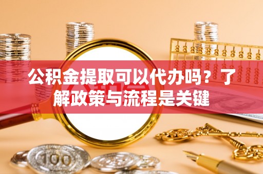 莱山公积金提取可以代办吗？了解政策与流程是关键