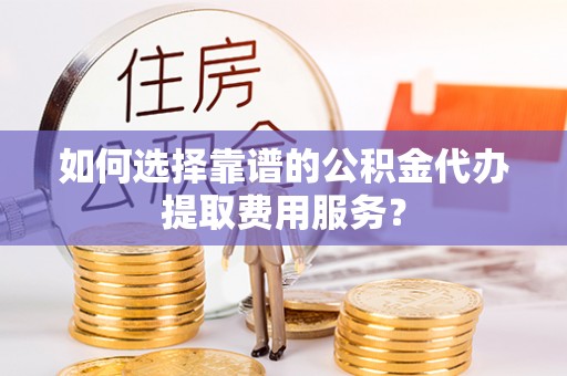 莱山如何选择靠谱的公积金代办提取费用服务？