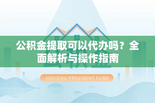 莱山公积金提取可以代办吗？全面解析与操作指南