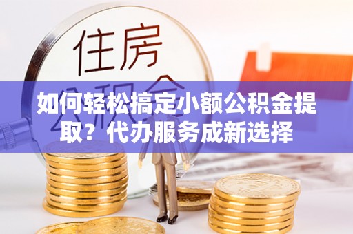 莱山如何轻松搞定小额公积金提取？代办服务成新选择
