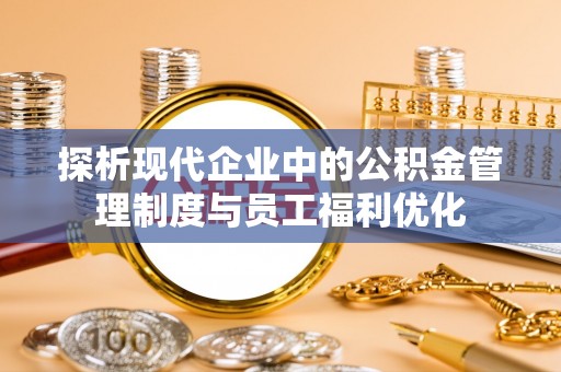 莱山探析现代企业中的公积金管理制度与员工福利优化