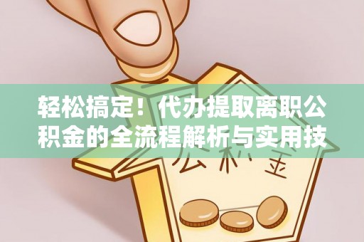 莱山轻松搞定！代办提取离职公积金的全流程解析与实用技巧