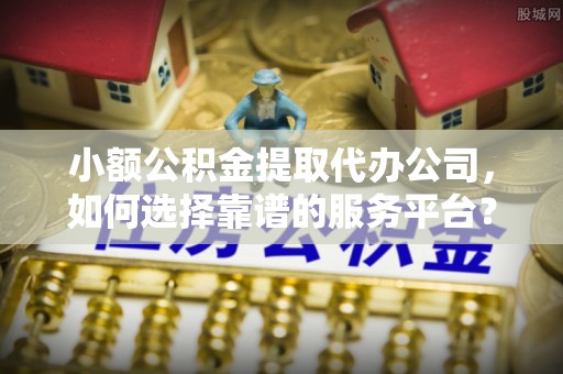 莱山小额公积金提取代办公司，如何选择靠谱的服务平台？