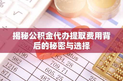 莱山揭秘公积金代办提取费用背后的秘密与选择