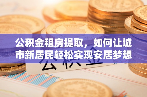 莱山公积金租房提取，如何让城市新居民轻松实现安居梦想