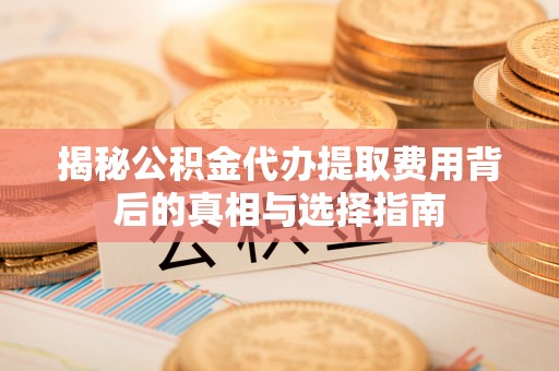 莱山揭秘公积金代办提取费用背后的真相与选择指南
