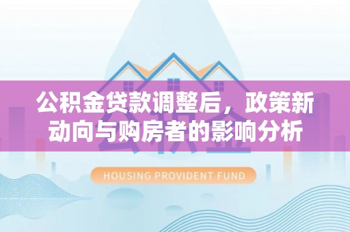 莱山公积金贷款调整后，政策新动向与购房者的影响分析