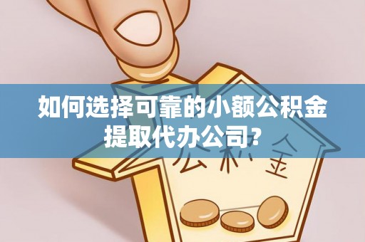 莱山如何选择可靠的小额公积金提取代办公司？