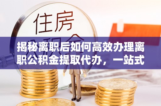 莱山揭秘离职后如何高效办理离职公积金提取代办，一站式服务全解析
