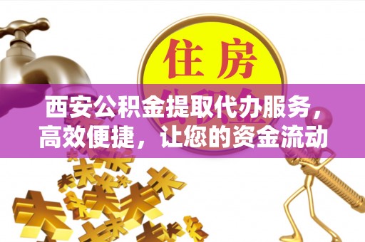 莱山西安公积金提取代办服务，高效便捷，让您的资金流动更灵活