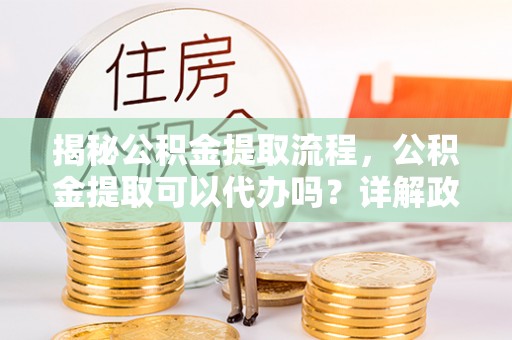 莱山揭秘公积金提取流程，公积金提取可以代办吗？详解政策与实操技巧