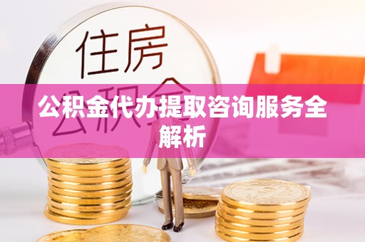 莱山公积金代办提取咨询服务全解析