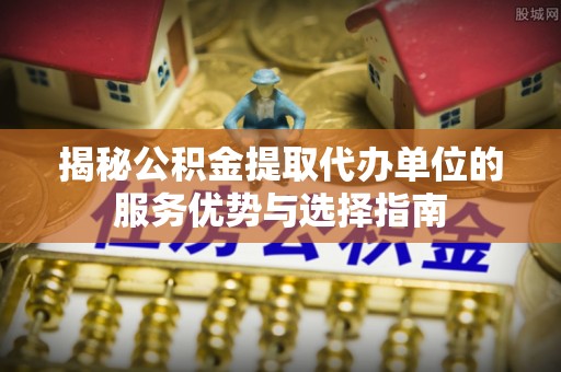 莱山揭秘公积金提取代办单位的服务优势与选择指南