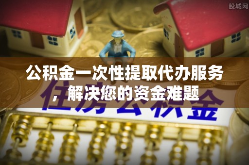 莱山公积金一次性提取代办服务，解决您的资金难题