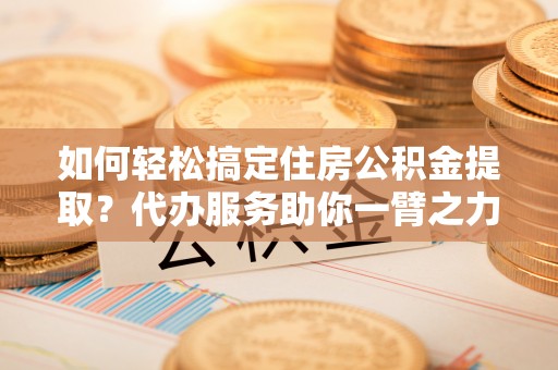 莱山如何轻松搞定住房公积金提取？代办服务助你一臂之力