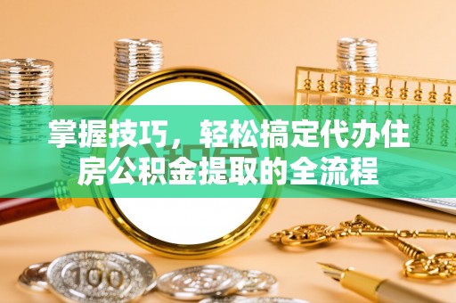 莱山掌握技巧，轻松搞定代办住房公积金提取的全流程