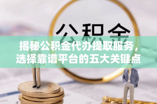 莱山揭秘公积金代办提取服务，选择靠谱平台的五大关键点