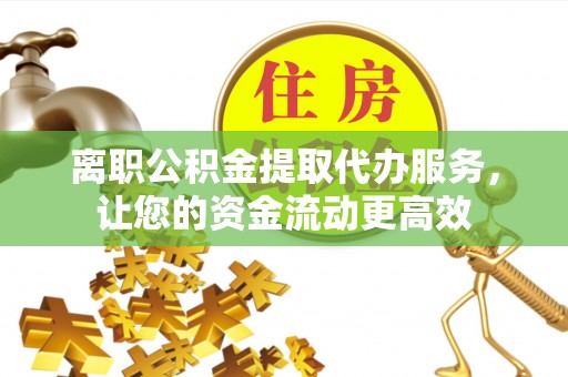 莱山离职公积金提取代办服务，让您的资金流动更高效