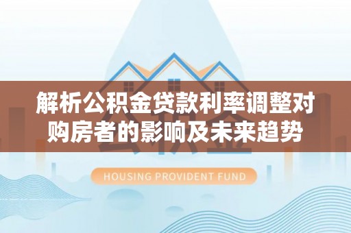 莱山解析公积金贷款利率调整对购房者的影响及未来趋势