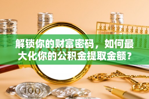 莱山解锁你的财富密码，如何最大化你的公积金提取金额？