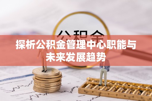 莱山探析公积金管理中心职能与未来发展趋势