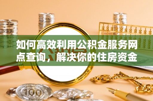 莱山如何高效利用公积金服务网点查询，解决你的住房资金难题
