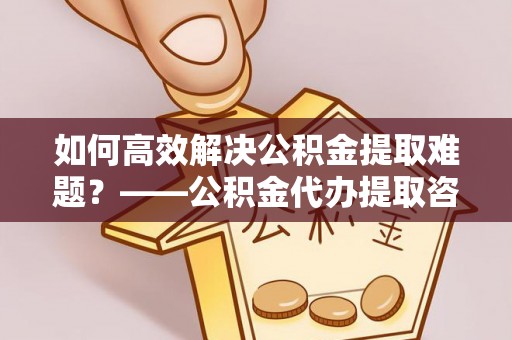 莱山如何高效解决公积金提取难题？——公积金代办提取咨询服务全解析