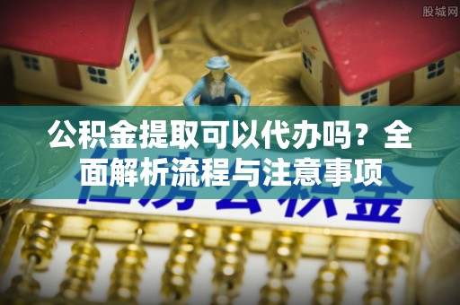 莱山公积金提取可以代办吗？全面解析流程与注意事项
