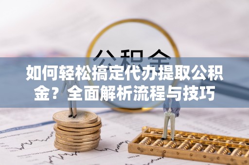 莱山如何轻松搞定代办提取公积金？全面解析流程与技巧