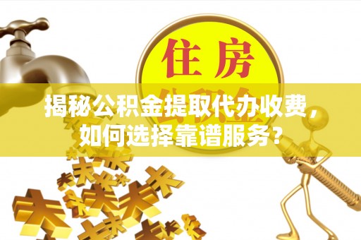 莱山揭秘公积金提取代办收费，如何选择靠谱服务？