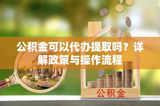 莱山公积金可以代办提取吗？详解政策与操作流程