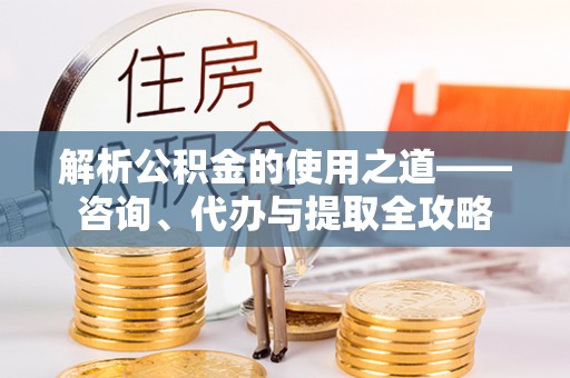 莱山解析公积金的使用之道——咨询、代办与提取全攻略