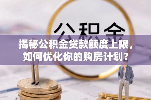 莱山揭秘公积金贷款额度上限，如何优化你的购房计划？