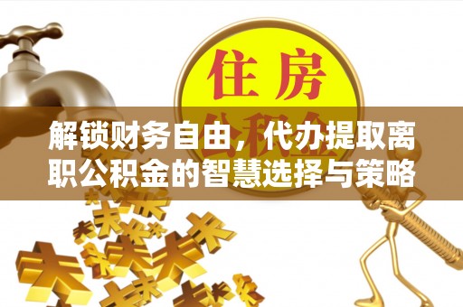 莱山解锁财务自由，代办提取离职公积金的智慧选择与策略