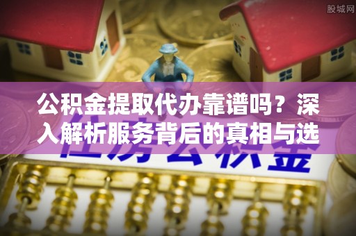 莱山公积金提取代办靠谱吗？深入解析服务背后的真相与选择指南
