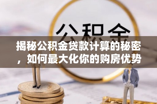 莱山揭秘公积金贷款计算的秘密，如何最大化你的购房优势