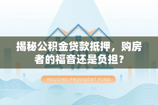 莱山揭秘公积金贷款抵押，购房者的福音还是负担？