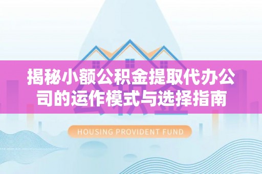 莱山揭秘小额公积金提取代办公司的运作模式与选择指南