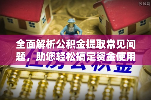 莱山全面解析公积金提取常见问题，助您轻松搞定资金使用