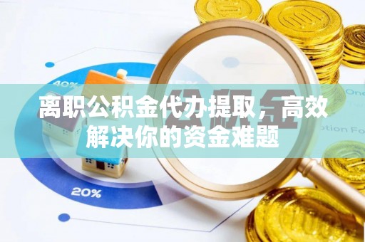 莱山离职公积金代办提取，高效解决你的资金难题