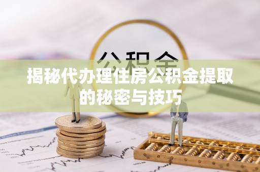 莱山揭秘代办理住房公积金提取的秘密与技巧
