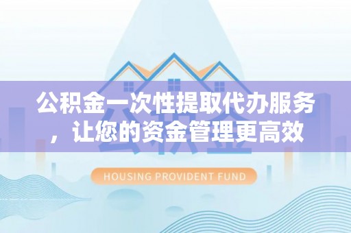 莱山公积金一次性提取代办服务，让您的资金管理更高效