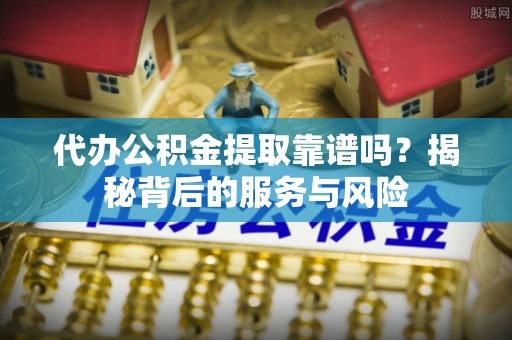 莱山代办公积金提取靠谱吗？揭秘背后的服务与风险